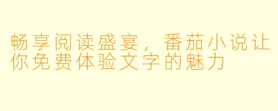 畅享阅读盛宴，番茄小说让你免费体验文字的魅力