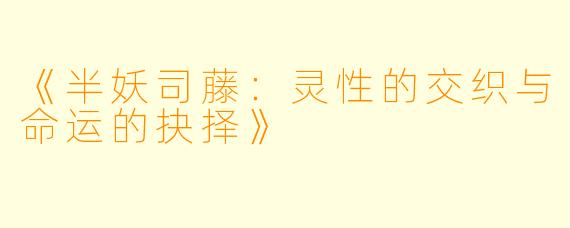 《半妖司藤：灵性的交织与命运的抉择》