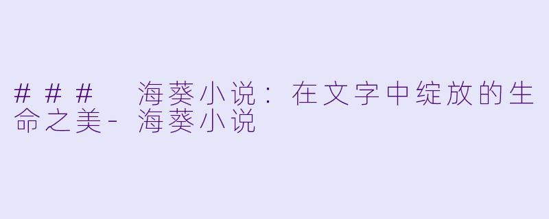 ### 海葵小说：在文字中绽放的生命之美-海葵小说