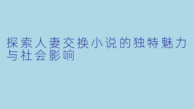 探索人妻交换小说的独特魅力与社会影响