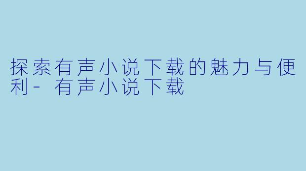 探索有声小说下载的魅力与便利-有声小说下载