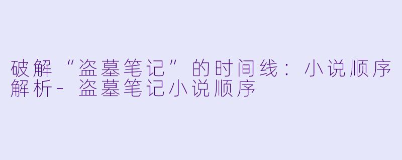 破解“盗墓笔记”的时间线：小说顺序解析-盗墓笔记小说顺序
