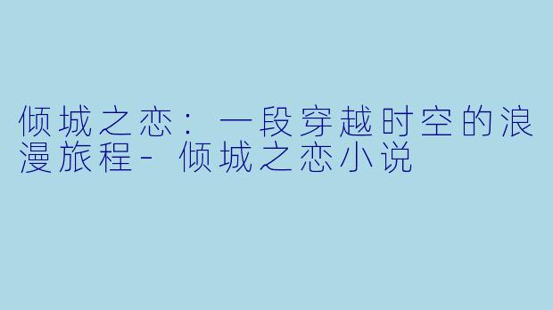 倾城之恋：一段穿越时空的浪漫旅程-倾城之恋小说