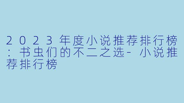 2023年度小说推荐排行榜：书虫们的不二之选-小说推荐排行榜