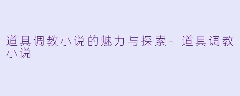 道具调教小说的魅力与探索-道具调教小说