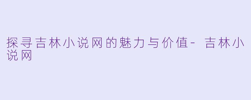 探寻吉林小说网的魅力与价值-吉林小说网