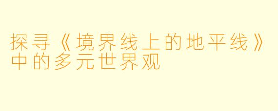 探寻《境界线上的地平线》中的多元世界观