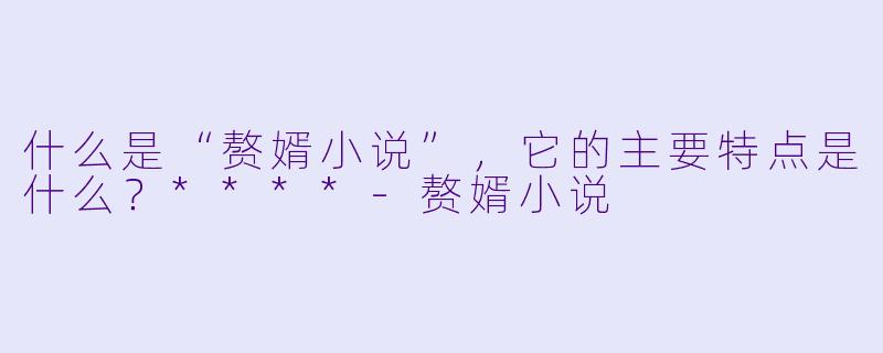 什么是“赘婿小说”,它的主要特点是什么?****