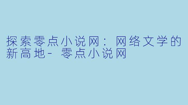 探索零点小说网：网络文学的新高地-零点小说网