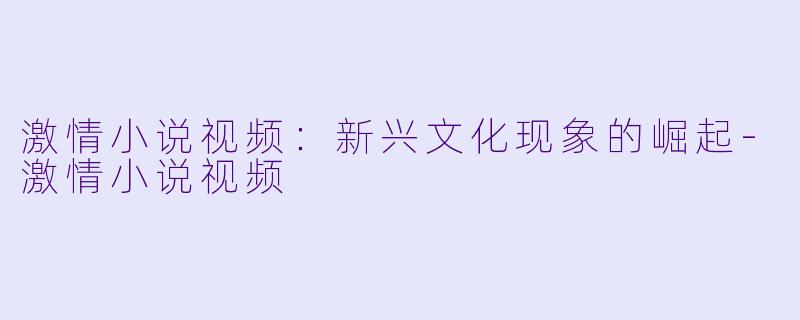 激情小说视频:新兴文化现象的崛起