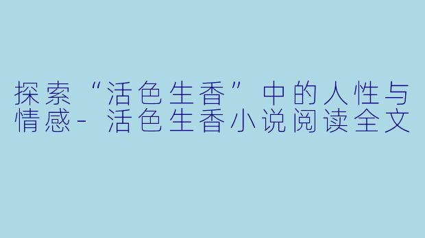探索“活色生香”中的人性与情感-活色生香小说阅读全文