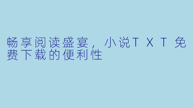 畅享阅读盛宴，小说TXT免费下载的便利性