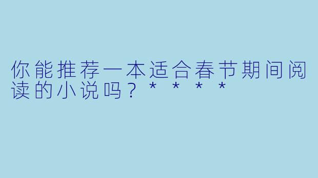 你能推荐一本适合春节期间阅读的小说吗？****