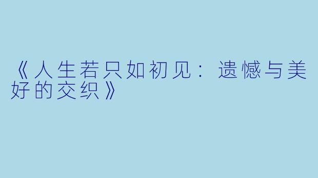 《人生若只如初见：遗憾与美好的交织》