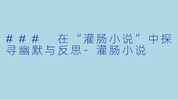 ### 在“灌肠小说”中探寻幽默与反思-灌肠小说