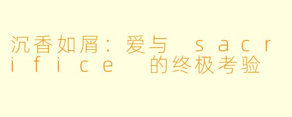 沉香如屑：爱与 sacrifice 的终极考验