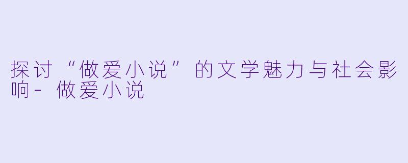 探讨“做爱小说”的文学魅力与社会影响-做爱小说