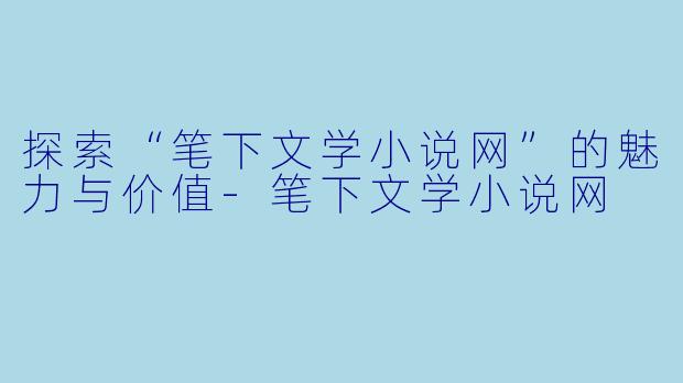 探索“笔下文学小说网”的魅力与价值-笔下文学小说网