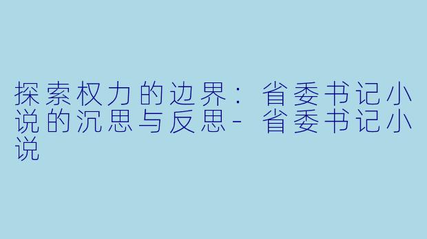 探索权力的边界：省委书记小说的沉思与反思-省委书记小说