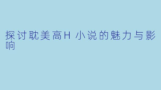 探讨耽美高H小说的魅力与影响