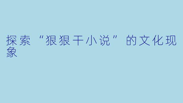 探索“狠狠干小说”的文化现象