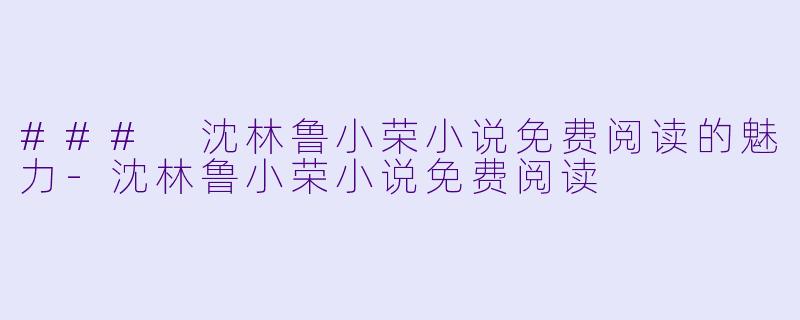 ### 沈林鲁小荣小说免费阅读的魅力