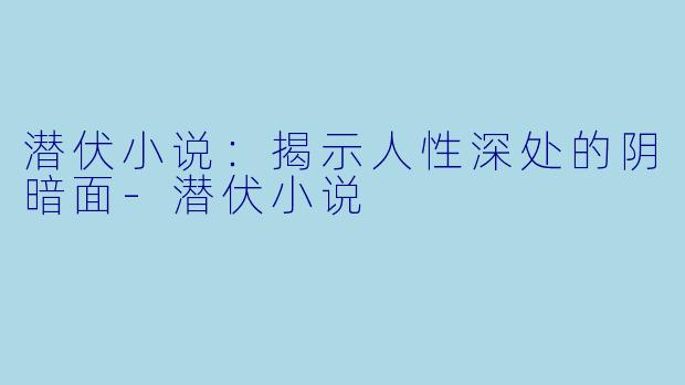 潜伏小说：揭示人性深处的阴暗面-潜伏小说