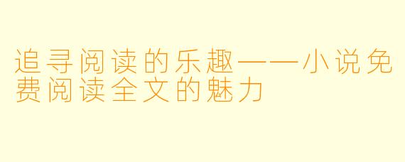 追寻阅读的乐趣——小说免费阅读全文的魅力