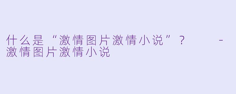 什么是“激情图片激情小说”？  