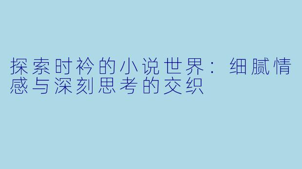 探索时衿的小说世界：细腻情感与深刻思考的交织
