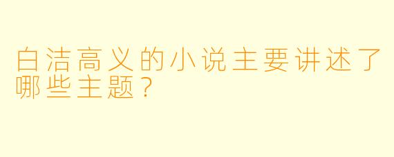 白洁高义的小说主要讲述了哪些主题？