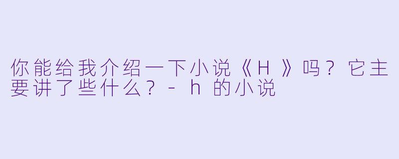 你能给我介绍一下小说《H》吗?它主要讲了些什么?