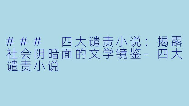### 四大谴责小说：揭露社会阴暗面的文学镜鉴-四大谴责小说