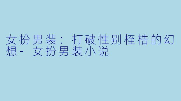 女扮男装：打破性别桎梏的幻想-女扮男装小说