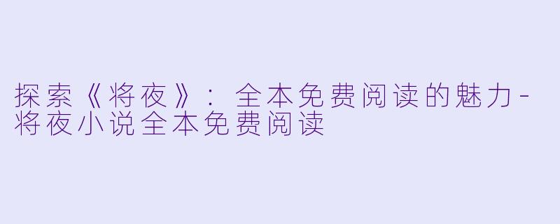 探索《将夜》：全本免费阅读的魅力-将夜小说全本免费阅读