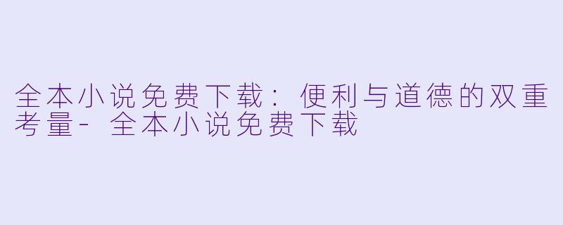 全本小说免费下载：便利与道德的双重考量-全本小说免费下载