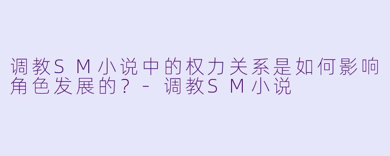 调教SM小说中的权力关系是如何影响角色发展的?