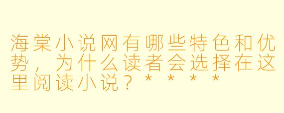 海棠小说网有哪些特色和优势,为什么读者会选择在这里阅读小说?****