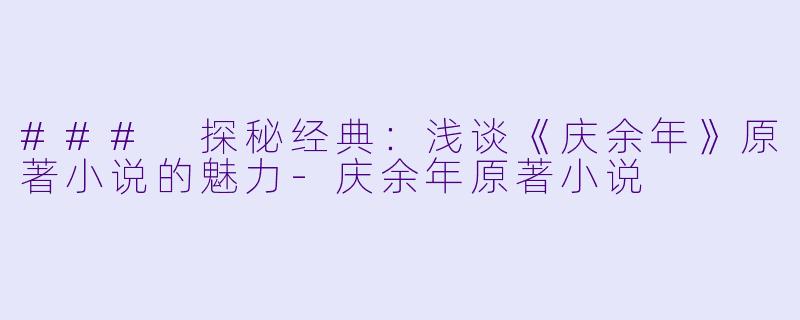 ### 探秘经典：浅谈《庆余年》原著小说的魅力-庆余年原著小说