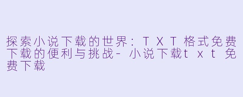 探索小说下载的世界：TXT格式免费下载的便利与挑战-小说下载txt免费下载