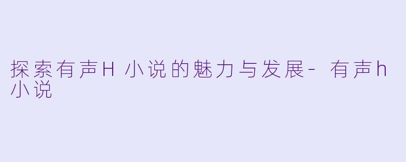 探索有声H小说的魅力与发展-有声h小说