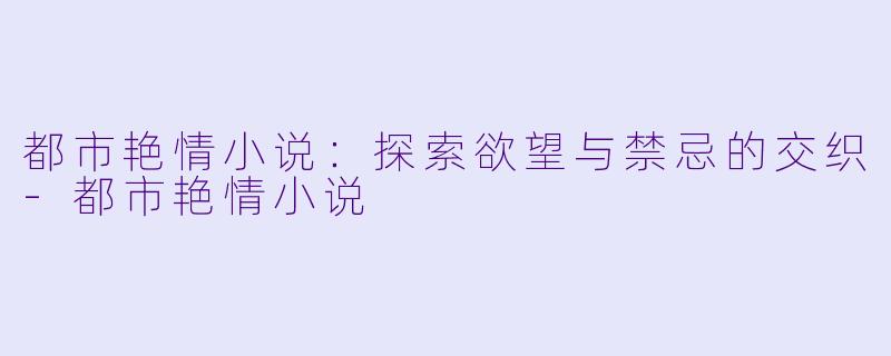 都市艳情小说:探索欲望与禁忌的交织