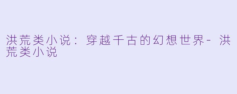 洪荒类小说：穿越千古的幻想世界-洪荒类小说