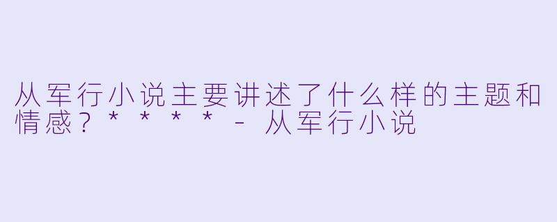 从军行小说主要讲述了什么样的主题和情感?****