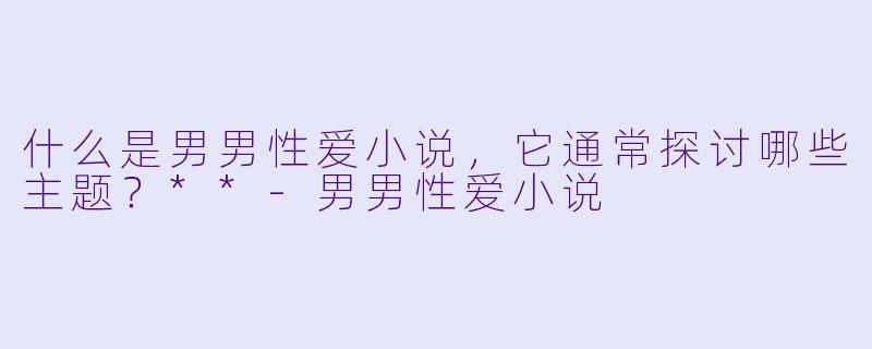 什么是男男性爱小说,它通常探讨哪些主题?**
