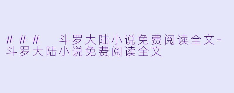 ### 斗罗大陆小说免费阅读全文-斗罗大陆小说免费阅读全文
