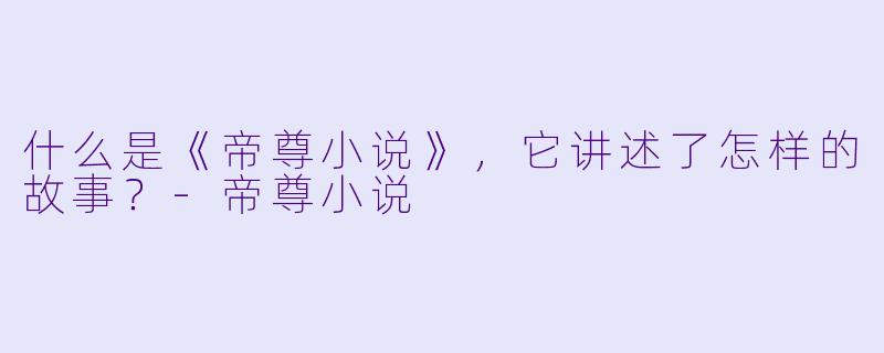 什么是《帝尊小说》,它讲述了怎样的故事?