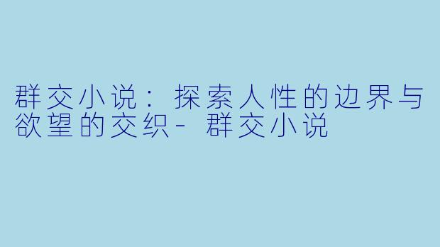群交小说:探索人性的边界与欲望的交织