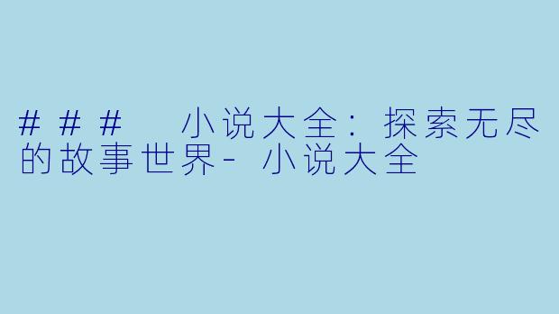### 小说大全：探索无尽的故事世界-小说大全