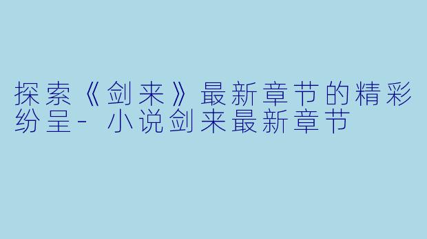探索《剑来》最新章节的精彩纷呈-小说剑来最新章节